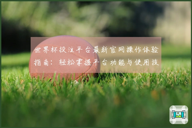 世界杯投注平台最新官网操作体验指南:轻松掌握平台功能与使用技巧