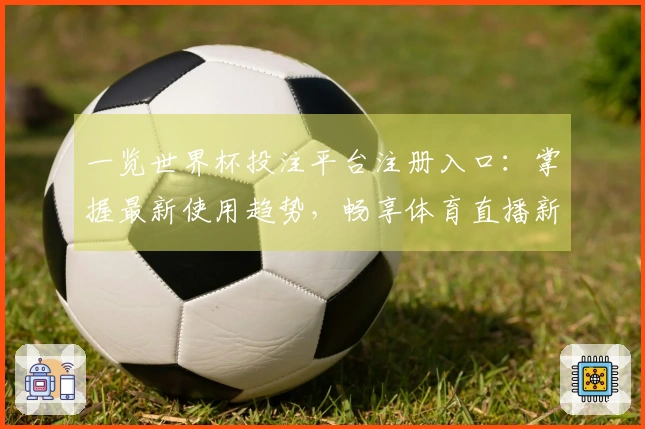 一览世界杯投注平台注册入口：掌握最新使用趋势，畅享体育直播新体验
