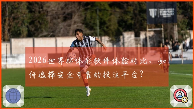 2026世界杯体彩软件体验对比,如何选择安全可靠的投注平台?