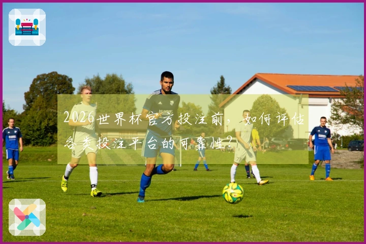 2026世界杯官方投注前,如何评估各类投注平台的可靠性?