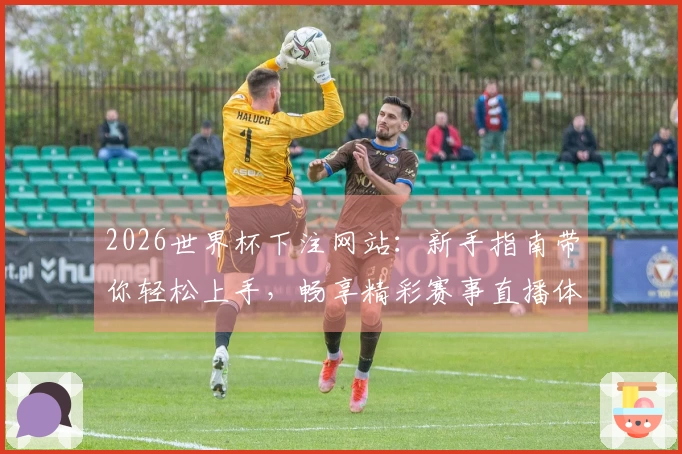 2026世界杯下注网站：新手指南带你轻松上手，畅享精彩赛事直播体验