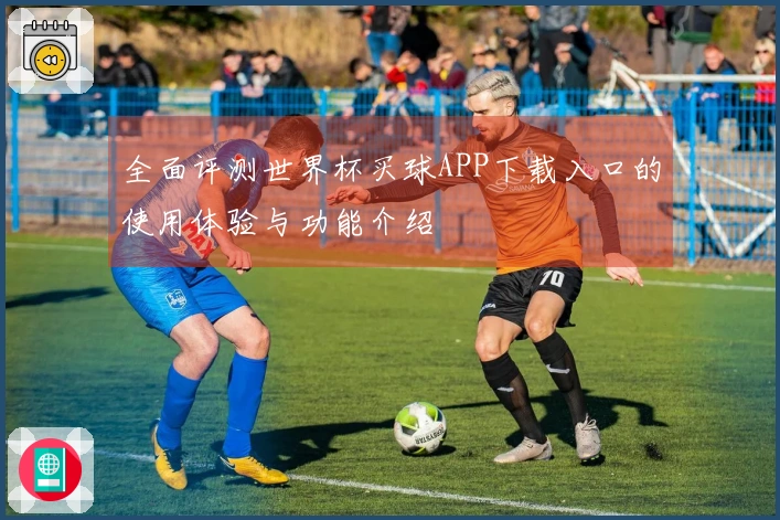 全面评测世界杯买球APP下载入口的使用体验与功能介绍