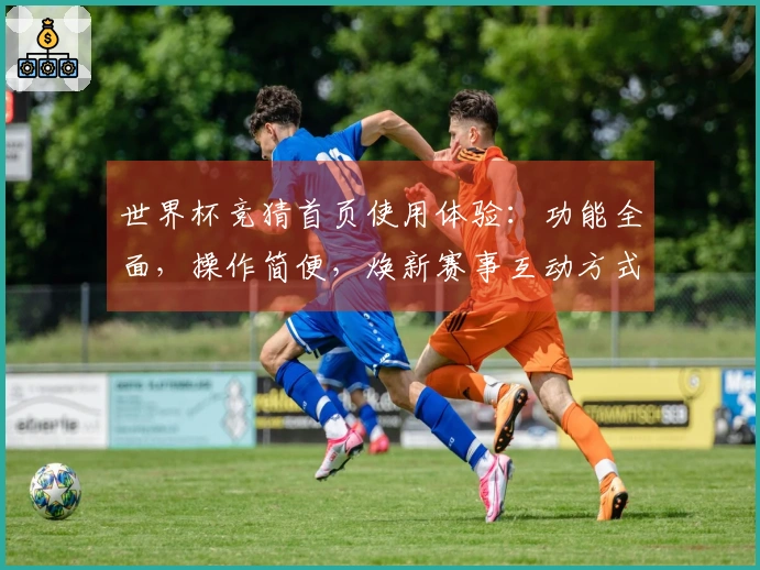 世界杯竞猜首页使用体验:功能全面,操作简便,焕新赛事互动方式
