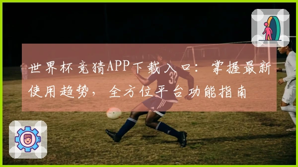 世界杯竞猜APP下载入口：掌握最新使用趋势，全方位平台功能指南