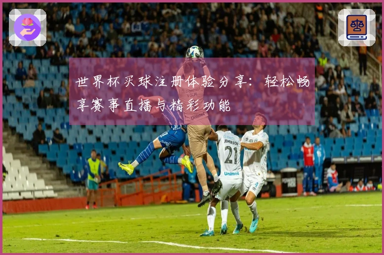 世界杯买球注册体验分享：轻松畅享赛事直播与精彩功能