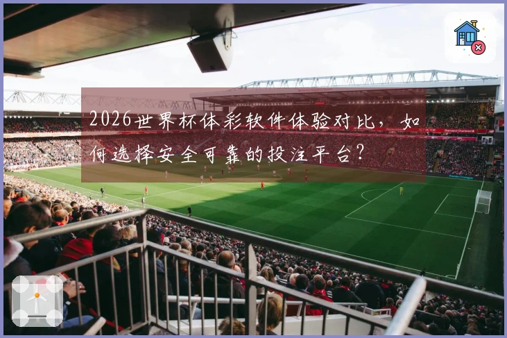 2026世界杯体彩软件体验对比，如何选择安全可靠的投注平台？