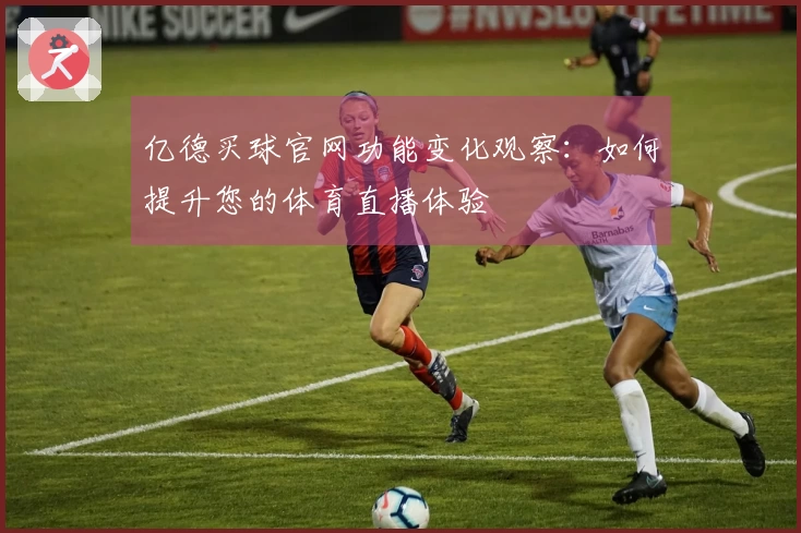 亿德买球官网功能变化观察：如何提升您的体育直播体验