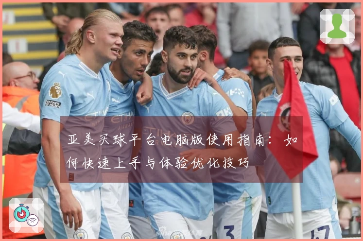 亚美买球平台电脑版使用指南：如何快速上手与体验优化技巧