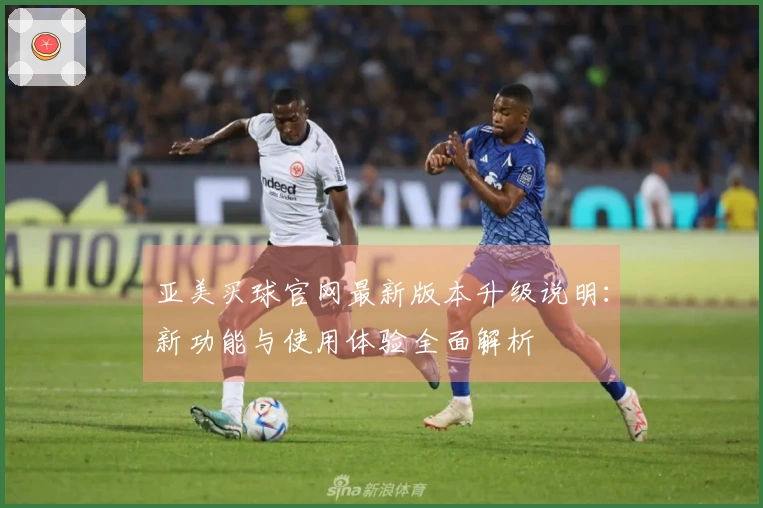 亚美买球官网最新版本升级说明：新功能与使用体验全面解析