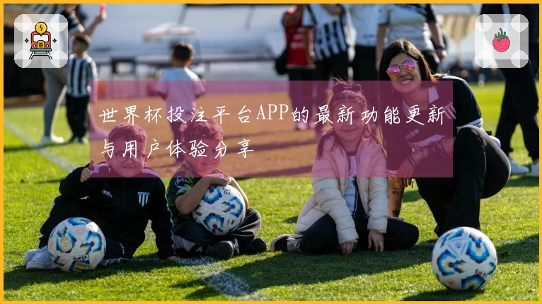 世界杯投注平台APP的最新功能更新与用户体验分享