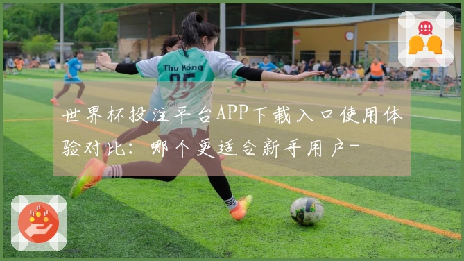 世界杯投注平台APP下载入口使用体验对比：哪个更适合新手用户-