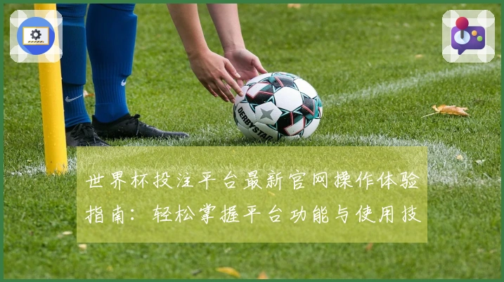 世界杯投注平台最新官网操作体验指南：轻松掌握平台功能与使用技巧