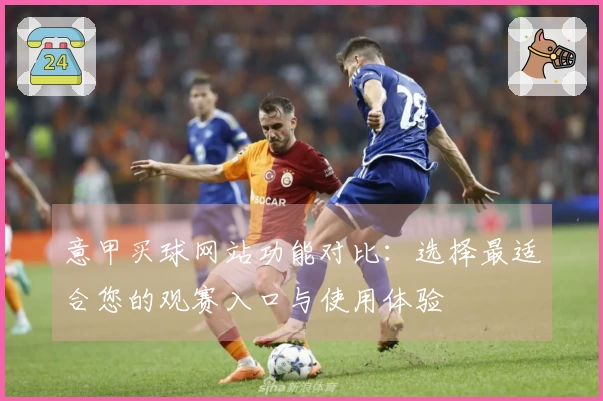 意甲买球网站功能对比：选择最适合您的观赛入口与使用体验