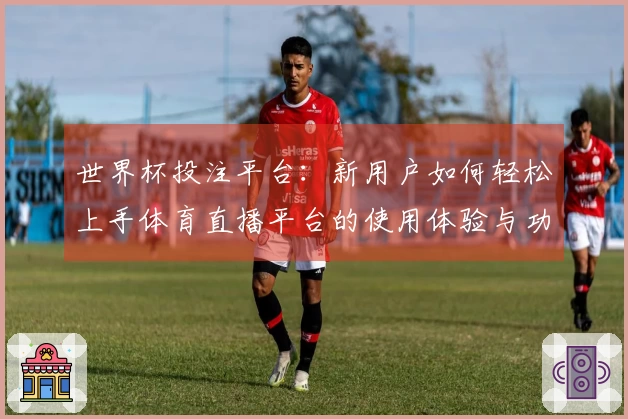 世界杯投注平台:新用户如何轻松上手体育直播平台的使用体验与功能介绍