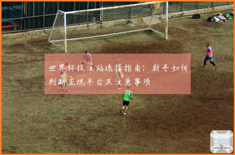 世界杯投注站选择指南:新手如何判断正规平台及注意事项