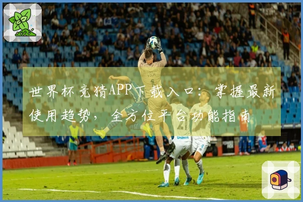 世界杯竞猜APP下载入口：掌握最新使用趋势，全方位平台功能指南