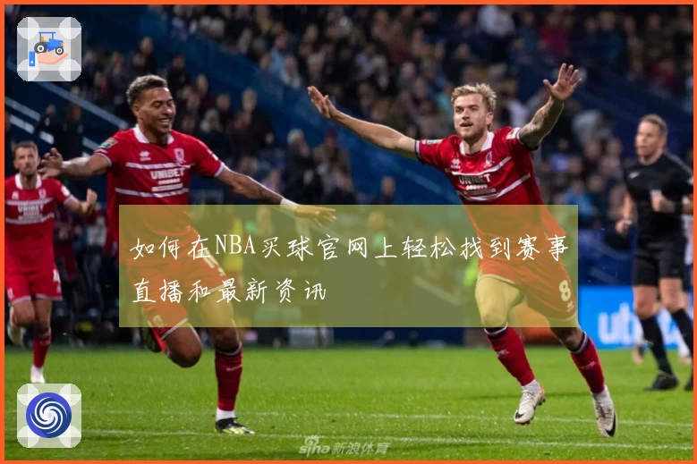 如何在NBA买球官网上轻松找到赛事直播和最新资讯