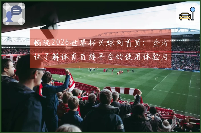 畅玩2026世界杯买球网首页:全方位了解体育直播平台的使用体验与功能介绍