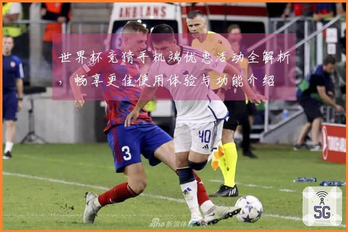 世界杯竞猜手机端优惠活动全解析，畅享更佳使用体验与功能介绍