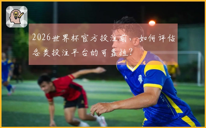 2026世界杯官方投注前，如何评估各类投注平台的可靠性？
