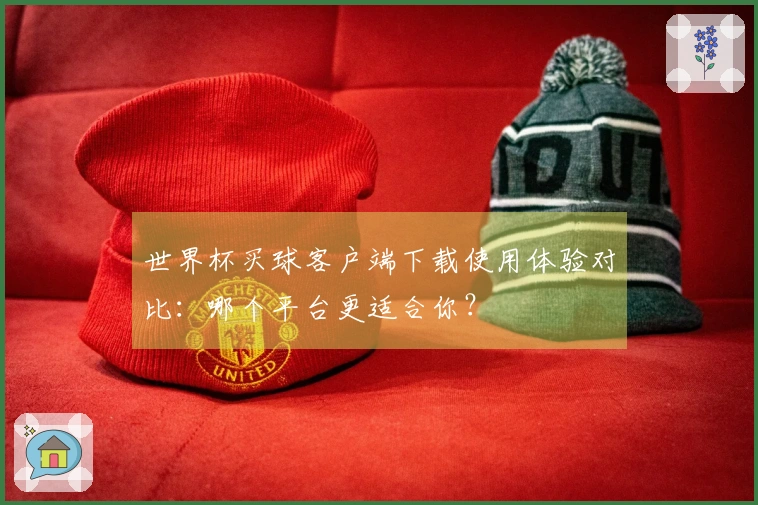 世界杯买球客户端下载使用体验对比：哪个平台更适合你？