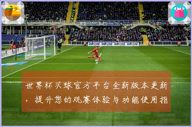 世界杯买球官方平台全新版本更新，提升您的观赛体验与功能使用指南