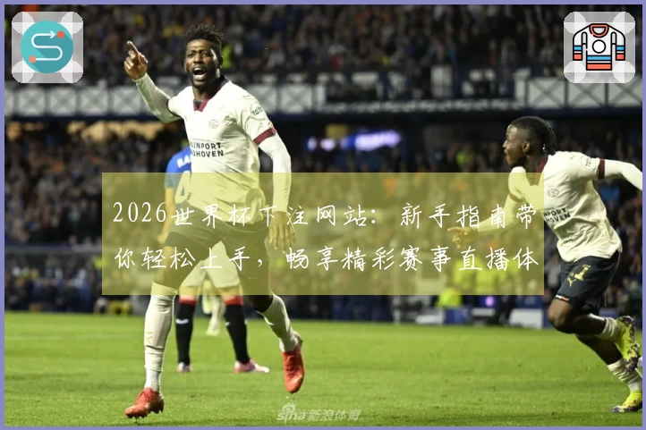 2026世界杯下注网站：新手指南带你轻松上手，畅享精彩赛事直播体验