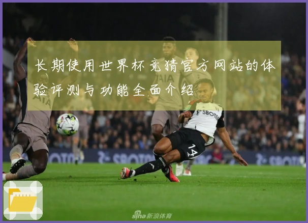长期使用世界杯竞猜官方网站的体验评测与功能全面介绍
