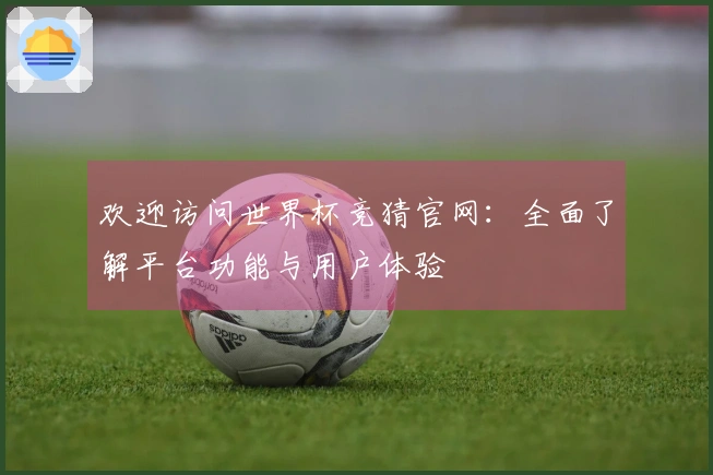 欢迎访问世界杯竞猜官网:全面了解平台功能与用户体验