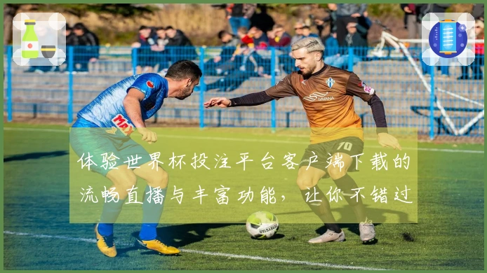 体验世界杯投注平台客户端下载的流畅直播与丰富功能，让你不错过任何精彩瞬间