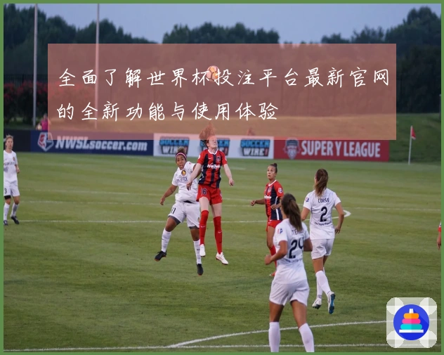 全面了解世界杯投注平台最新官网的全新功能与使用体验