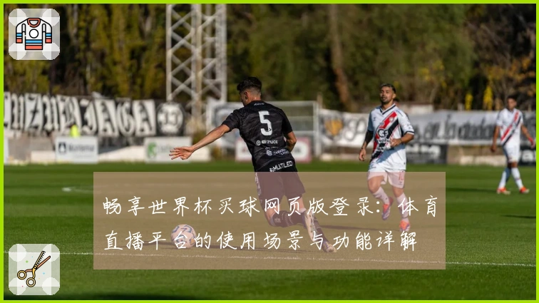 畅享世界杯买球网页版登录：体育直播平台的使用场景与功能详解