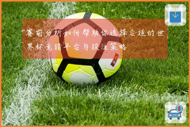 赛前分析如何帮助你选择合适的世界杯竞猜平台与投注策略
