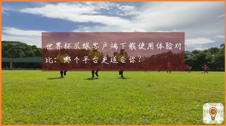 世界杯买球客户端下载使用体验对比：哪个平台更适合你？